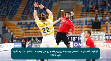 توقيت المباراة.. الأهلي يواجه فيزبريم المجري في بطولة العالم للأندية لكرة اليد 2025